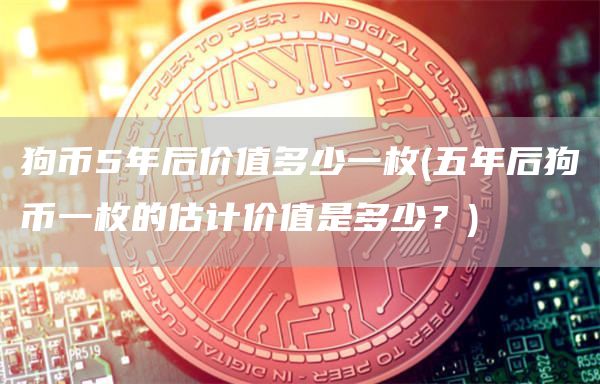 狗币5年后价值多少一枚 - 五年后狗币一枚的估计价值是多少？